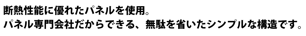 断熱性能に優れたパネルを使用。パネル専門会社だからできる、無駄を省いたシンプルな構造です。